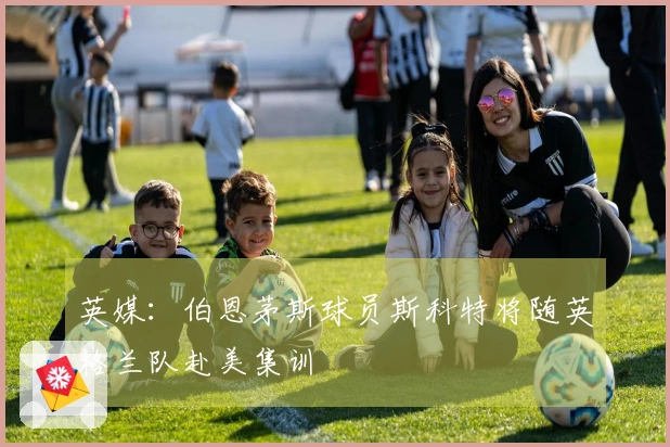 英媒：伯恩茅斯球员斯科特将随英格兰队赴美集训