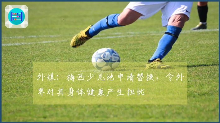 外媒：梅西少见地申请替换，令外界对其身体健康产生担忧