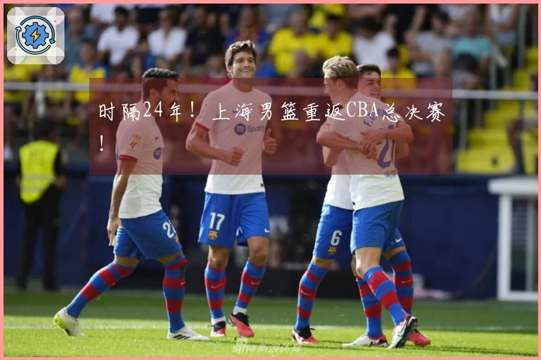 时隔24年！上海男篮重返CBA总决赛！